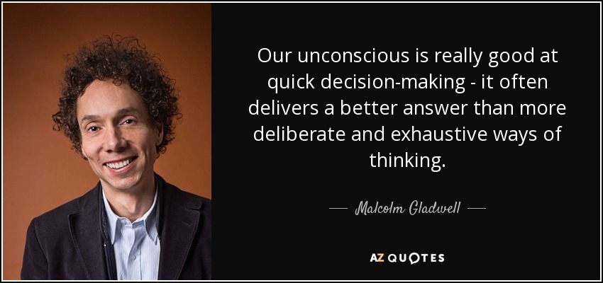 Our unconscious is really good at quick decision-making - it often delivers a better answer than more deliberate and exhaustive ways of thinking. - Malcolm Gladwell