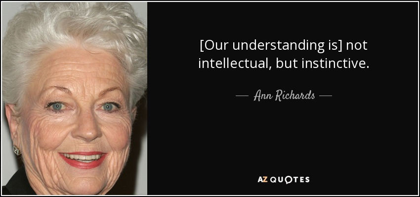 [Our understanding is] not intellectual, but instinctive. - Ann Richards
