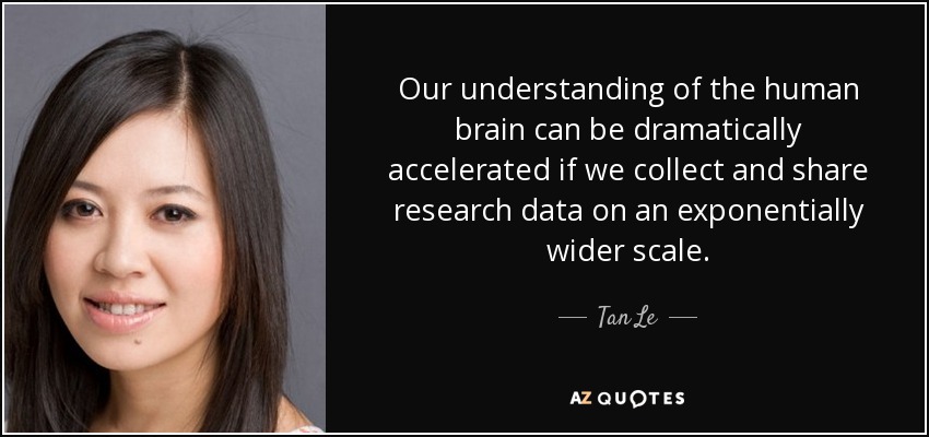 Our understanding of the human brain can be dramatically accelerated if we collect and share research data on an exponentially wider scale. - Tan Le