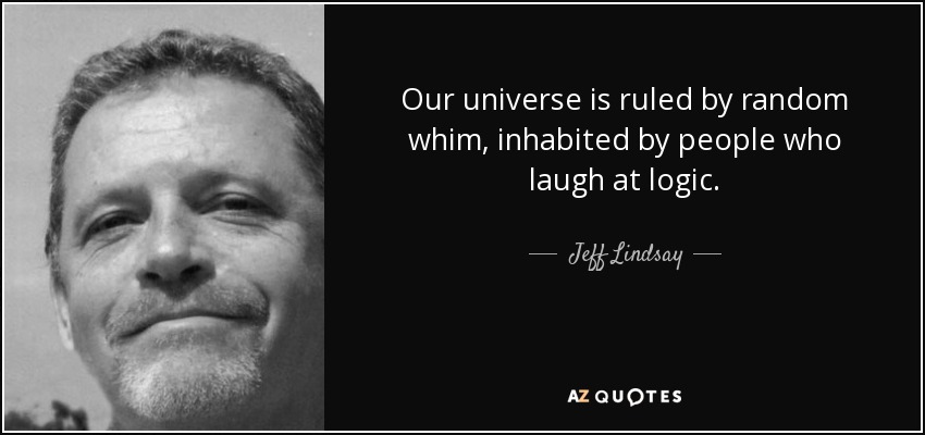 Our universe is ruled by random whim, inhabited by people who laugh at logic. - Jeff Lindsay