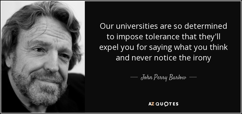Our universities are so determined to impose tolerance that they'll expel you for saying what you think and never notice the irony - John Perry Barlow
