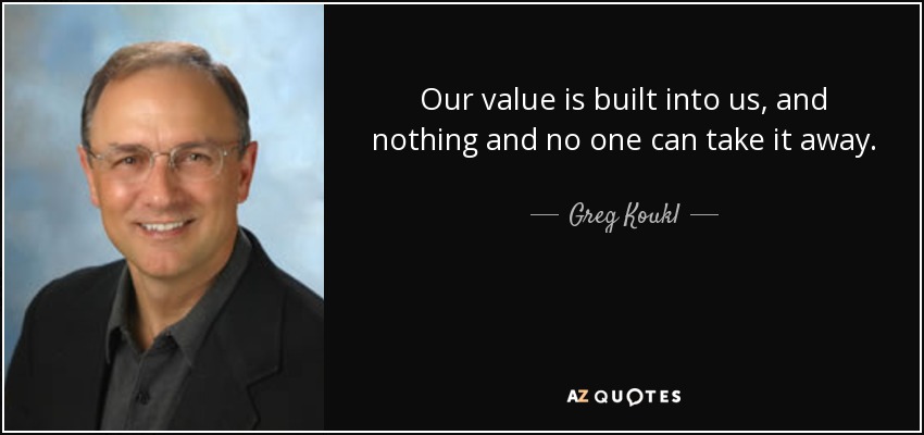 Our value is built into us, and nothing and no one can take it away. - Greg Koukl