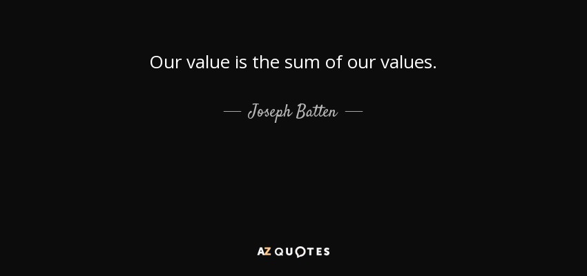 Our value is the sum of our values. - Joseph Batten
