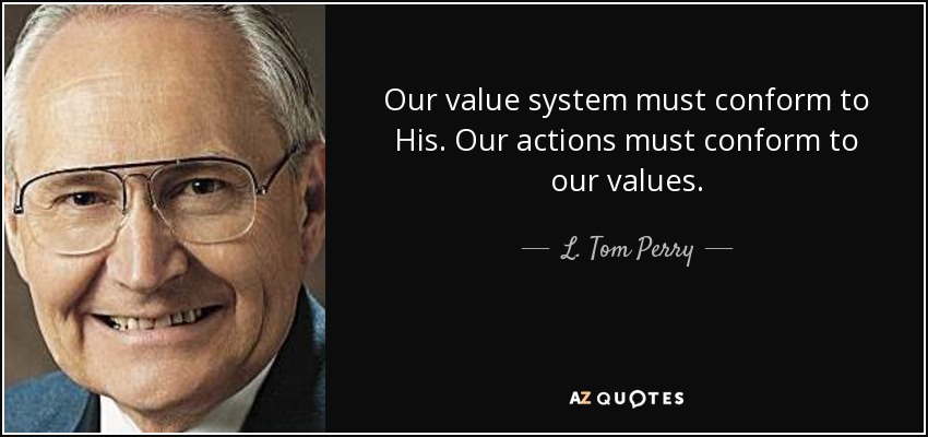 Our value system must conform to His. Our actions must conform to our values. - L. Tom Perry