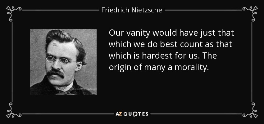 Our vanity would have just that which we do best count as that which is hardest for us. The origin of many a morality. - Friedrich Nietzsche
