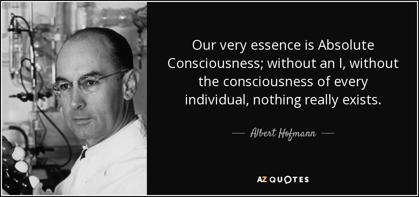 Our very essence is Absolute Consciousness; without an I, without the consciousness of every individual, nothing really exists. - Albert Hofmann