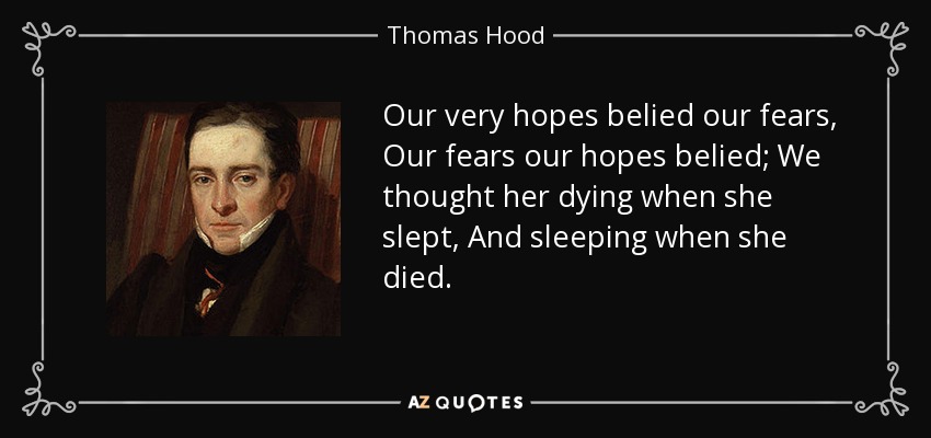 Our very hopes belied our fears, Our fears our hopes belied; We thought her dying when she slept, And sleeping when she died. - Thomas Hood