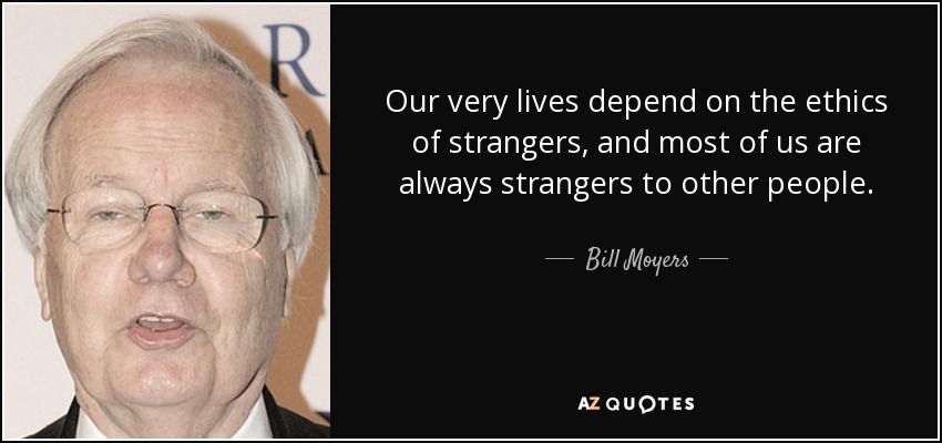 Our very lives depend on the ethics of strangers, and most of us are always strangers to other people. - Bill Moyers