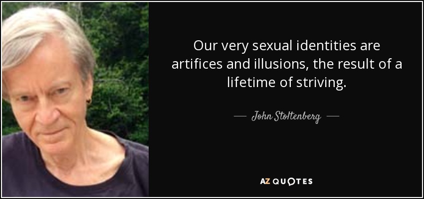 Our very sexual identities are artifices and illusions, the result of a lifetime of striving. - John Stoltenberg