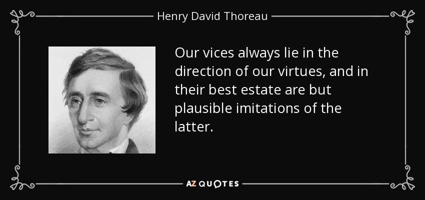Our vices always lie in the direction of our virtues, and in their best estate are but plausible imitations of the latter. - Henry David Thoreau