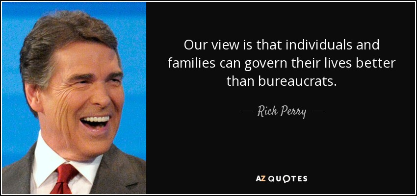Our view is that individuals and families can govern their lives better than bureaucrats. - Rick Perry