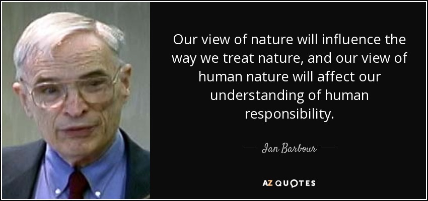 Our view of nature will influence the way we treat nature, and our view of human nature will affect our understanding of human responsibility. - Ian Barbour