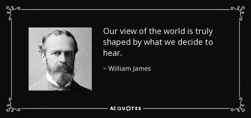 Our view of the world is truly shaped by what we decide to hear. - William James