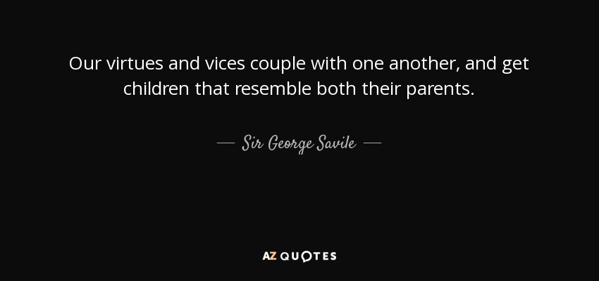 Our virtues and vices couple with one another, and get children that resemble both their parents. - Sir George Savile, 8th Baronet