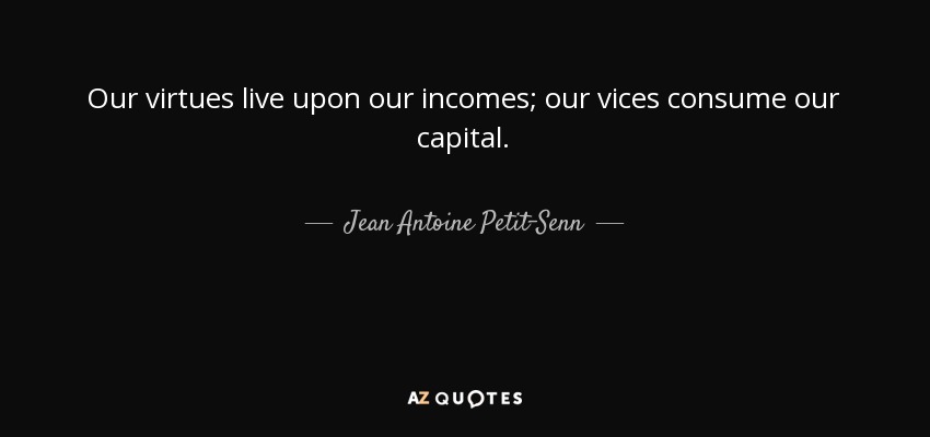 Our virtues live upon our incomes; our vices consume our capital. - Jean Antoine Petit-Senn