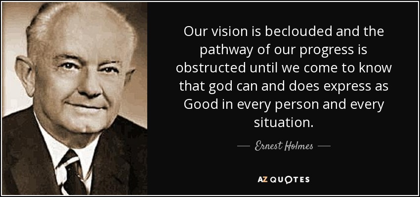 Our vision is beclouded and the pathway of our progress is obstructed until we come to know that god can and does express as Good in every person and every situation. - Ernest Holmes