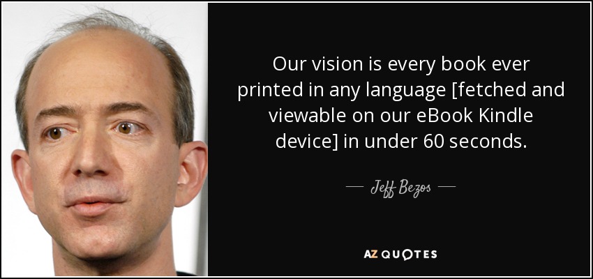 Our vision is every book ever printed in any language [fetched and viewable on our eBook Kindle device] in under 60 seconds. - Jeff Bezos