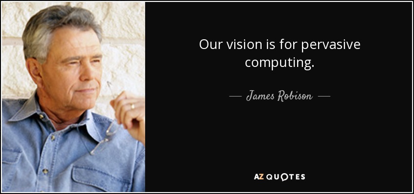 Our vision is for pervasive computing. - James Robison