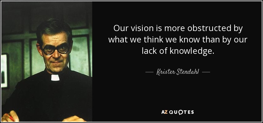 Our vision is more obstructed by what we think we know than by our lack of knowledge. - Krister Stendahl