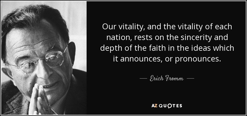 Our vitality, and the vitality of each nation, rests on the sincerity and depth of the faith in the ideas which it announces, or pronounces. - Erich Fromm