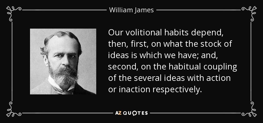 Our volitional habits depend, then, first, on what the stock of ideas is which we have; and, second, on the habitual coupling of the several ideas with action or inaction respectively. - William James