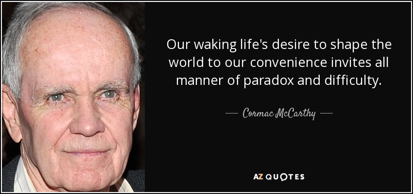 Our waking life's desire to shape the world to our convenience invites all manner of paradox and difficulty. - Cormac McCarthy