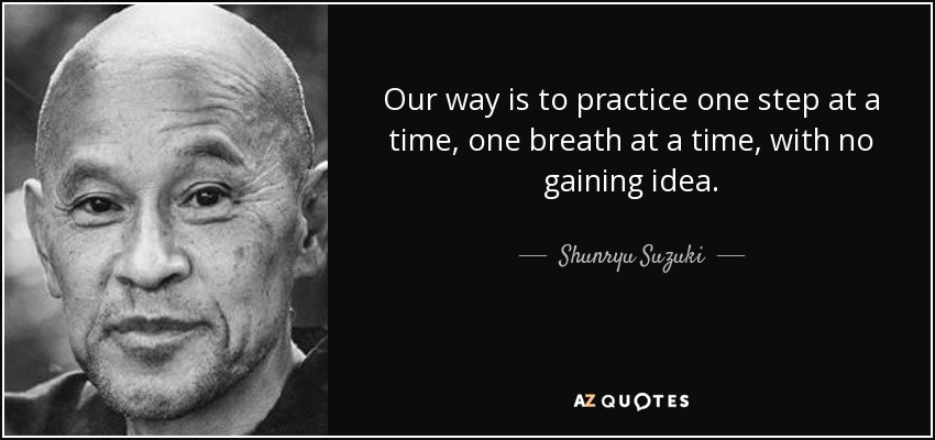 Our way is to practice one step at a time, one breath at a time, with no gaining idea. - Shunryu Suzuki