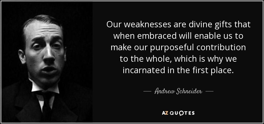 Our weaknesses are divine gifts that when embraced will enable us to make our purposeful contribution to the whole, which is why we incarnated in the first place. - Andrew Schneider