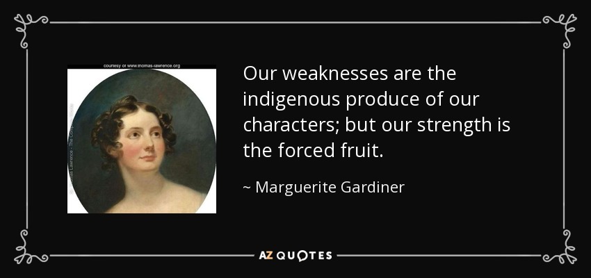 Our weaknesses are the indigenous produce of our characters; but our strength is the forced fruit. - Marguerite Gardiner, Countess of Blessington