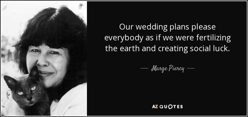 Our wedding plans please everybody as if we were fertilizing the earth and creating social luck. - Marge Piercy