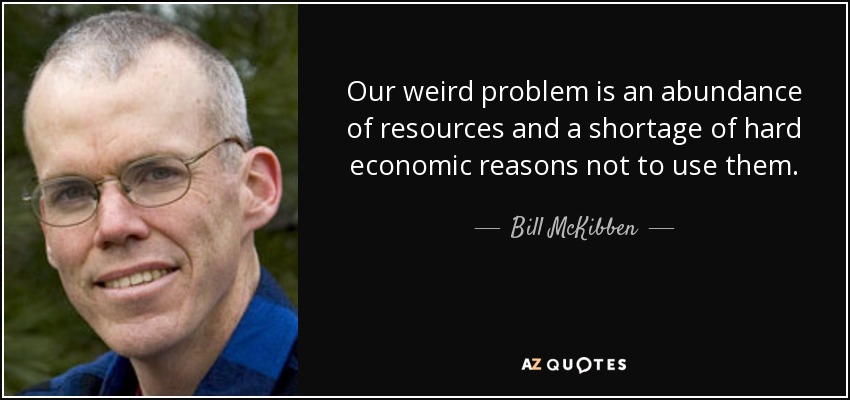 Our weird problem is an abundance of resources and a shortage of hard economic reasons not to use them. - Bill McKibben