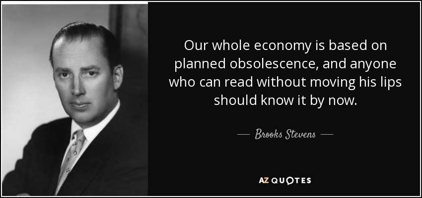 Our whole economy is based on planned obsolescence, and anyone who can read without moving his lips should know it by now. - Brooks Stevens