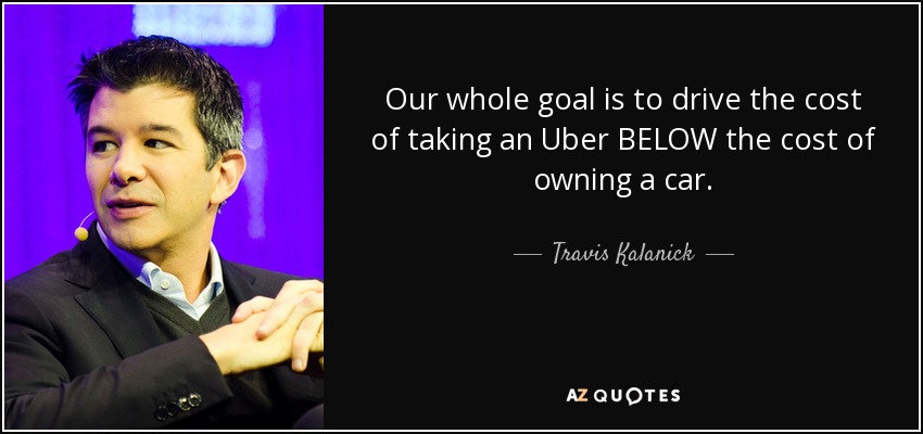 Our whole goal is to drive the cost of taking an Uber BELOW the cost of owning a car. - Travis Kalanick