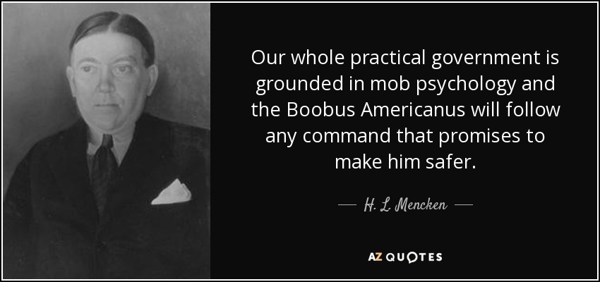 Our whole practical government is grounded in mob psychology and the Boobus Americanus will follow any command that promises to make him safer. - H. L. Mencken