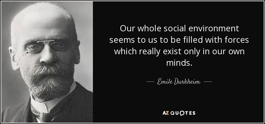 Our whole social environment seems to us to be filled with forces which really exist only in our own minds. - Emile Durkheim