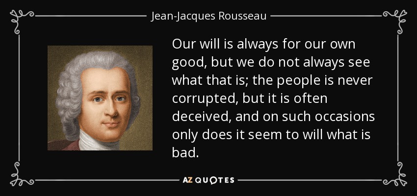 Our will is always for our own good, but we do not always see what that is; the people is never corrupted, but it is often deceived, and on such occasions only does it seem to will what is bad. - Jean-Jacques Rousseau