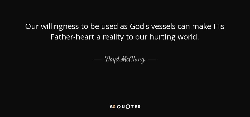 Our willingness to be used as God's vessels can make His Father-heart a reality to our hurting world. - Floyd McClung
