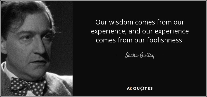 Our wisdom comes from our experience, and our experience comes from our foolishness. - Sacha Guitry