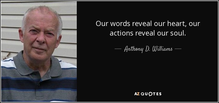 Our words reveal our heart, our actions reveal our soul. - Anthony D. Williams