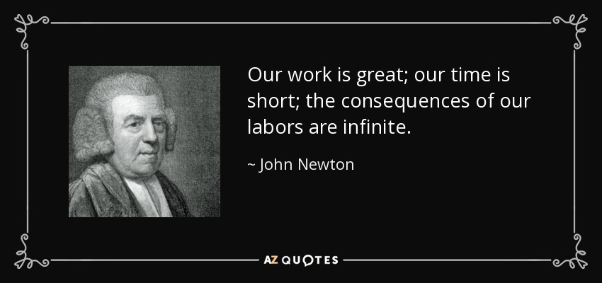Our work is great; our time is short; the consequences of our labors are infinite. - John Newton