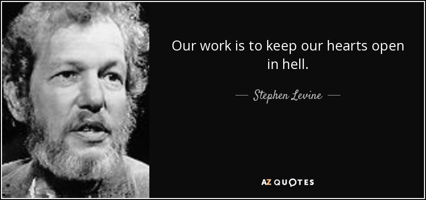 Our work is to keep our hearts open in hell. - Stephen Levine