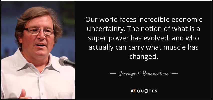 Our world faces incredible economic uncertainty. The notion of what is a super power has evolved, and who actually can carry what muscle has changed. - Lorenzo di Bonaventura