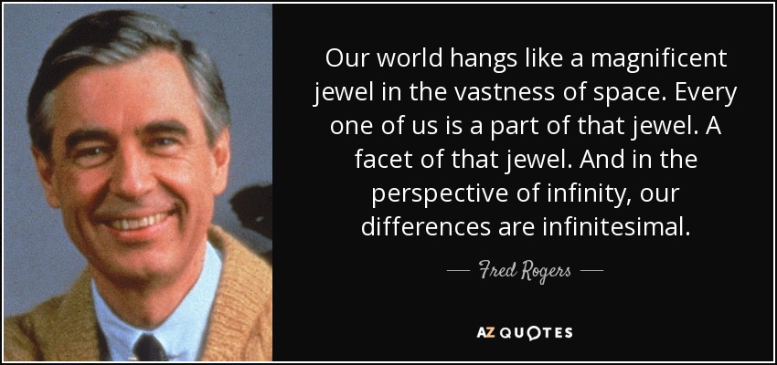 Our world hangs like a magnificent jewel in the vastness of space. Every one of us is a part of that jewel. A facet of that jewel. And in the perspective of infinity, our differences are infinitesimal. - Fred Rogers
