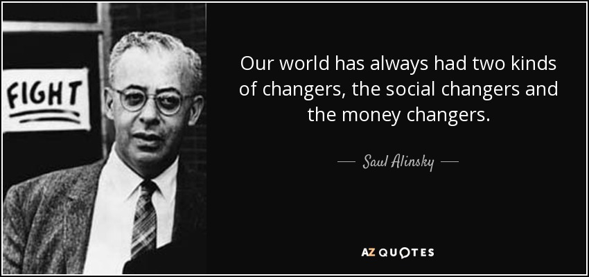 Our world has always had two kinds of changers, the social changers and the money changers. - Saul Alinsky