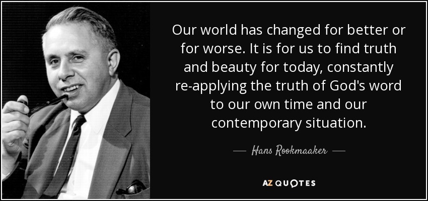 Our world has changed for better or for worse. It is for us to find truth and beauty for today, constantly re-applying the truth of God's word to our own time and our contemporary situation. - Hans Rookmaaker