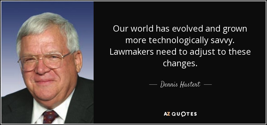 Our world has evolved and grown more technologically savvy. Lawmakers need to adjust to these changes. - Dennis Hastert