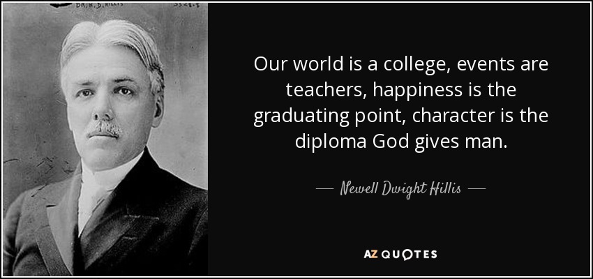 Our world is a college, events are teachers, happiness is the graduating point, character is the diploma God gives man. - Newell Dwight Hillis