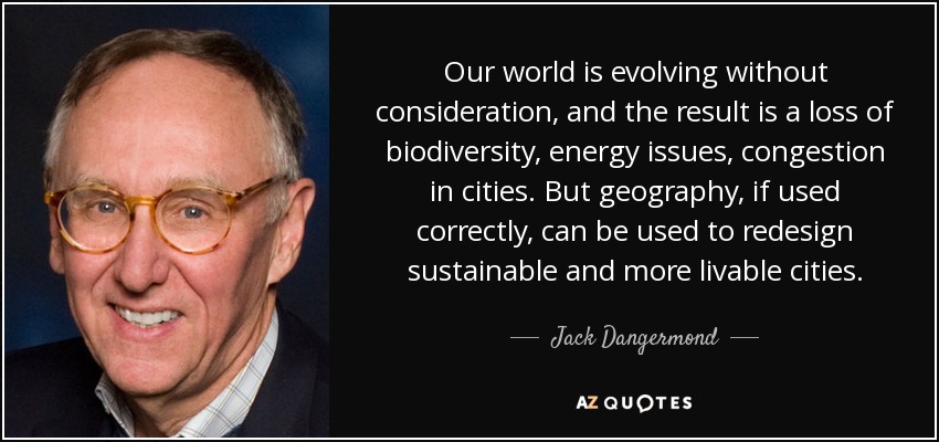 Our world is evolving without consideration, and the result is a loss of biodiversity, energy issues, congestion in cities. But geography, if used correctly, can be used to redesign sustainable and more livable cities. - Jack Dangermond
