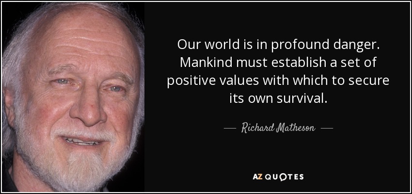 Our world is in profound danger. Mankind must establish a set of positive values with which to secure its own survival. - Richard Matheson