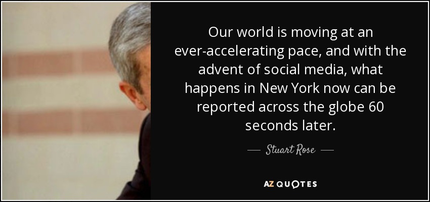 Our world is moving at an ever-accelerating pace, and with the advent of social media, what happens in New York now can be reported across the globe 60 seconds later. - Stuart Rose